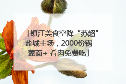 镇江美食空降“苏超”盐城主场，2000份锅盖面+ 肴肉免费吃