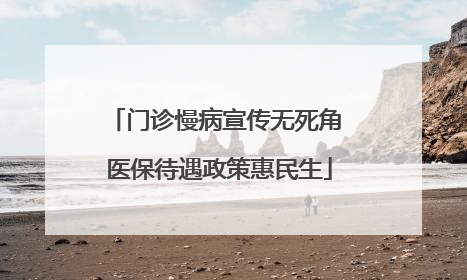 门诊慢病宣传无死角 医保待遇政策惠民生