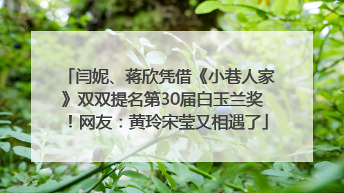 闫妮、蒋欣凭借《小巷人家》双双提名第30届白玉兰奖！网友：黄玲宋莹又相遇了