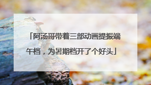 阿汤哥带着三部动画提振端午档，为暑期档开了个好头