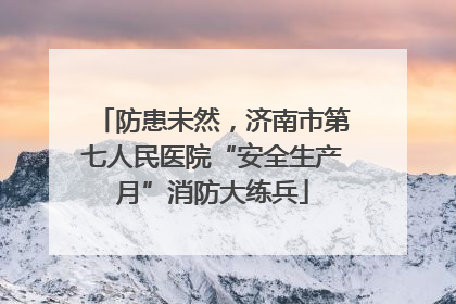 防患未然，济南市第七人民医院“安全生产月”消防大练兵