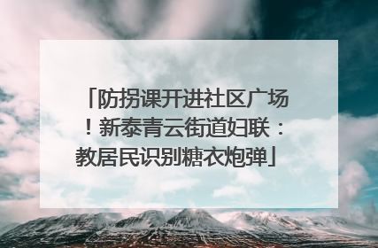 防拐课开进社区广场！新泰青云街道妇联：教居民识别糖衣炮弹