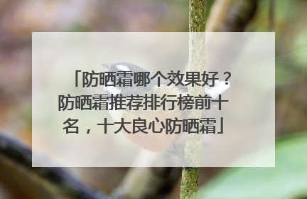 防晒霜哪个效果好？防晒霜推荐排行榜前十名，十大良心防晒霜
