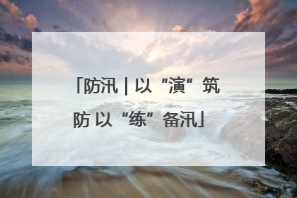 防汛｜以“演”筑防 以“练”备汛