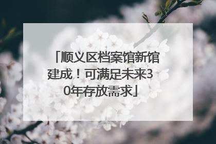 顺义区档案馆新馆建成！可满足未来30年存放需求