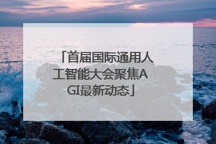 首届国际通用人工智能大会聚焦AGI最新动态