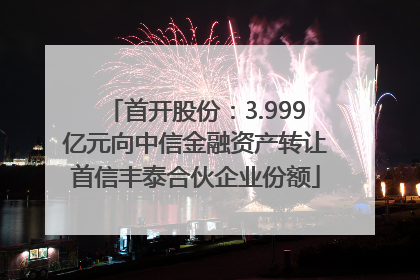 首开股份：3.999亿元向中信金融资产转让首信丰泰合伙企业份额