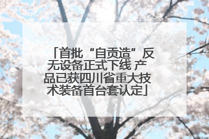 首批“自贡造”反无设备正式下线 产品已获四川省重大技术装备首台套认定