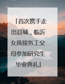 首次携手走出县城，临沂女孩接务工父母参加研究生毕业典礼