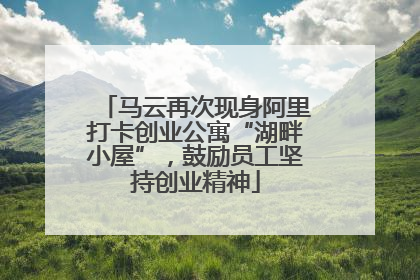 马云再次现身阿里打卡创业公寓“湖畔小屋”，鼓励员工坚持创业精神