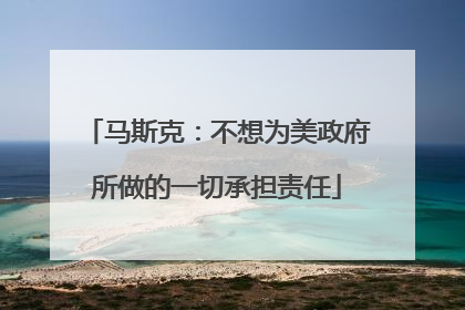 马斯克：不想为美政府所做的一切承担责任