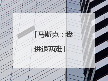 马斯克：我进退两难