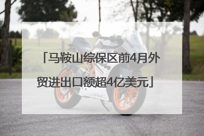 马鞍山综保区前4月外贸进出口额超4亿美元