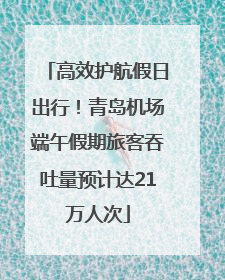 高效护航假日出行！青岛机场端午假期旅客吞吐量预计达21万人次