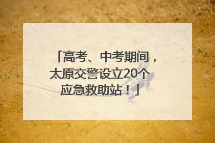 高考、中考期间，太原交警设立20个应急救助站！