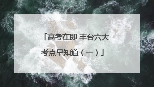 高考在即 丰台六大考点早知道（一）