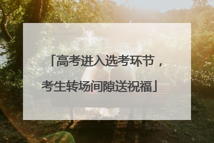 高考进入选考环节，考生转场间隙送祝福