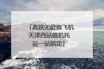 高铁无缝换飞机 天津西站值机托运一站搞定