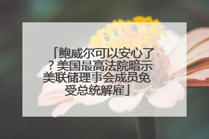 鲍威尔可以安心了？美国最高法院暗示美联储理事会成员免受总统解雇