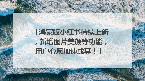 鸿蒙版小红书持续上新，新增图片美颜等功能，用户心愿加速成真！