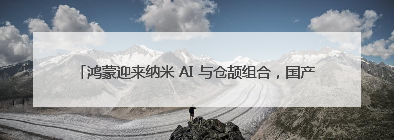 鸿蒙迎来纳米 AI 与仓颉组合，国产组合拳重塑AI搜索体验｜新经济观察