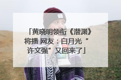黄晓明领衔《潜渊》将播 网友：白月光“许文强”又回来了