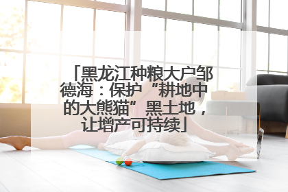 黑龙江种粮大户邹德海：保护“耕地中的大熊猫”黑土地，让增产可持续