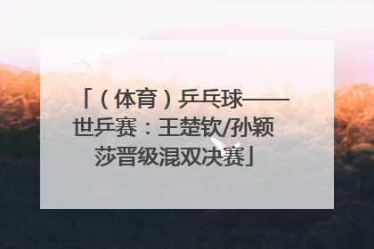 （体育）乒乓球——世乒赛：王楚钦/孙颖莎晋级混双决赛