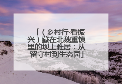 （乡村行·看振兴）藏在北魏重镇里的坝上雅居：从留守村到生态园