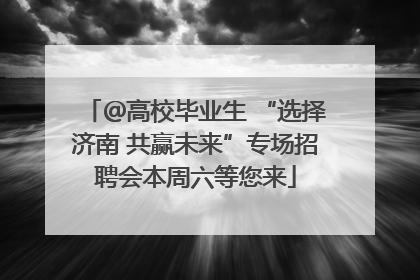 ＠高校毕业生 “选择济南 共赢未来”专场招聘会本周六等您来