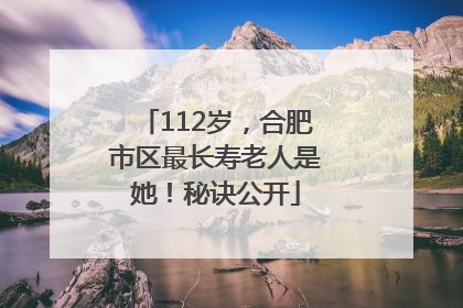 112岁，合肥市区最长寿老人是她！秘诀公开