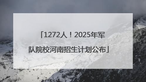 1272人！2025年军队院校河南招生计划公布