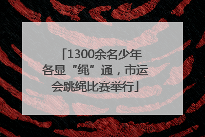 1300余名少年各显“绳”通，市运会跳绳比赛举行