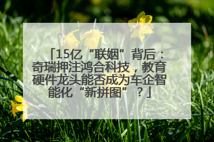 15亿“联姻”背后：奇瑞押注鸿合科技，教育硬件龙头能否成为车企智能化“新拼图”？