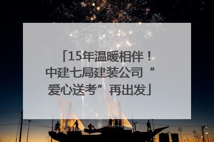 15年温暖相伴！中建七局建装公司“爱心送考”再出发