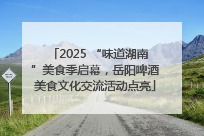 2025 “味道湖南”美食季启幕，岳阳啤酒美食文化交流活动点亮