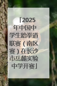 2025 年中国中学生跆拳道联赛（南区赛）在长沙市岳麓实验中学开赛
