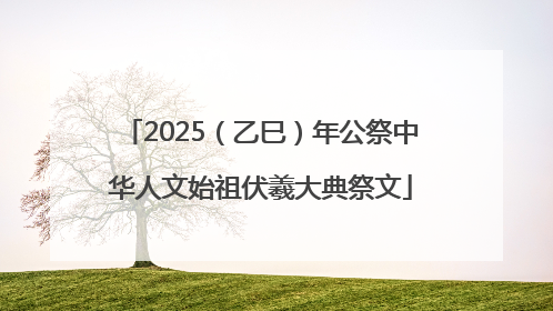 2025（乙巳）年公祭中华人文始祖伏羲大典祭文