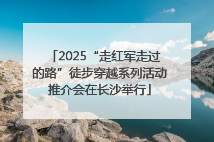 2025“走红军走过的路”徒步穿越系列活动推介会在长沙举行
