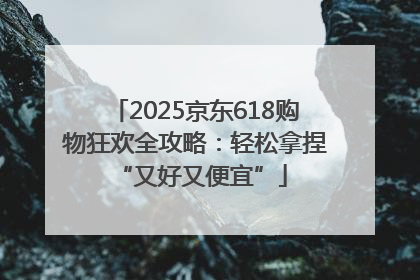 2025京东618购物狂欢全攻略：轻松拿捏 “又好又便宜”