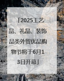 2025工艺品、礼品、装饰品类外贸优品购物节将于6月13日开幕