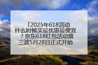 2025年618活动什么时候买最优惠最便宜？京东618红包活动第三波5月28日正式开始附满减优惠攻略一览