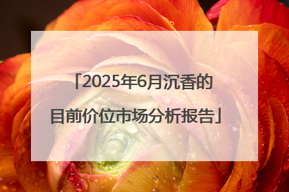 2025年6月沉香的目前价位市场分析报告