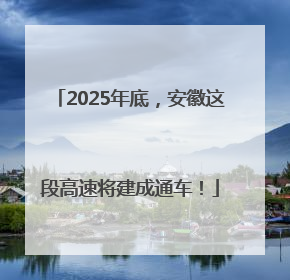 2025年底，安徽这段高速将建成通车！