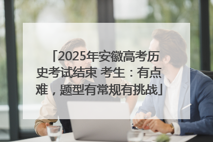 2025年安徽高考历史考试结束 考生：有点难，题型有常规有挑战