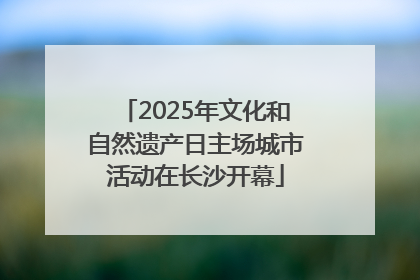 2025年文化和自然遗产日主场城市活动在长沙开幕