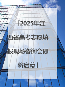 2025年江西省高考志愿填报现场咨询会即将启幕