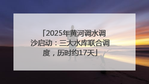 2025年黄河调水调沙启动：三大水库联合调度，历时约17天