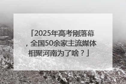 2025年高考刚落幕，全国50余家主流媒体相聚河南为了啥？