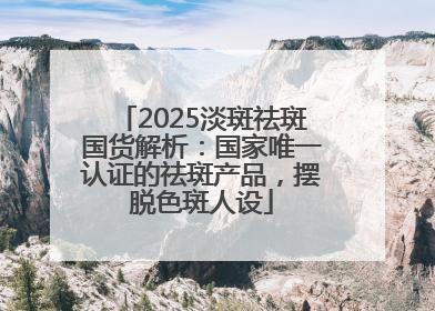 2025淡斑祛斑国货解析：国家唯一认证的祛斑产品，摆脱色斑人设